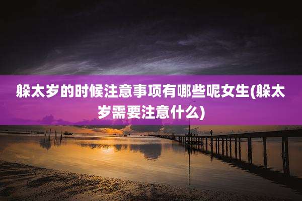 躲太岁的时候注意事项有哪些呢女生(躲太岁需要注意什么)