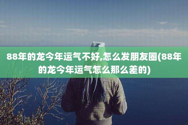 88年的龙今年运气不好,怎么发朋友圈(88年的龙今年运气怎么那么差的)