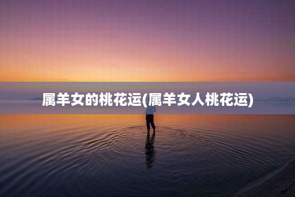 属羊女的桃花运(属羊女人桃花运)