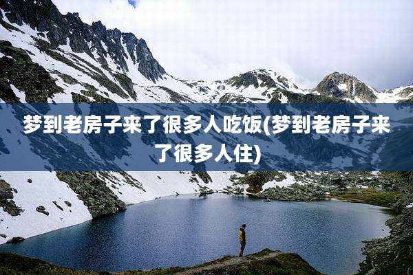 梦到老房子来了很多人吃饭(梦到老房子来了很多人住)