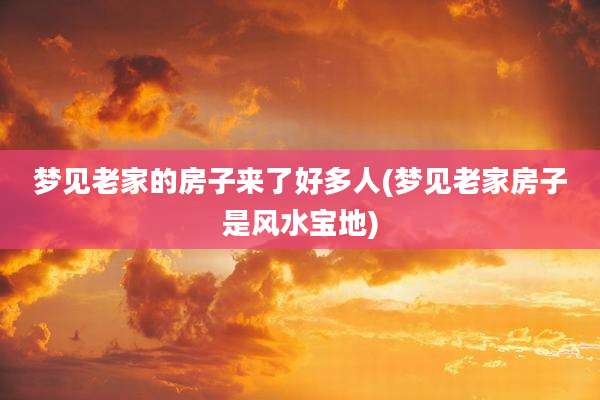 梦见老家的房子来了好多人(梦见老家房子是风水宝地)