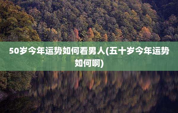 50岁今年运势如何看男人(五十岁今年运势如何啊)