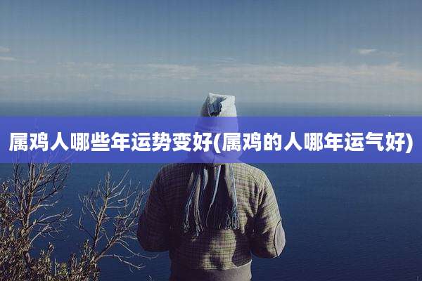 属鸡人哪些年运势变好(属鸡的人哪年运气好)