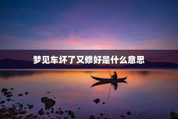 梦见车坏了又修好是什么意思