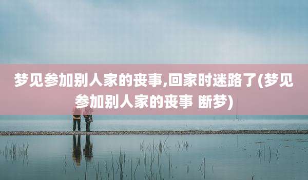 梦见参加别人家的丧事,回家时迷路了(梦见参加别人家的丧事 断梦)