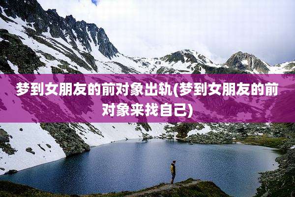 梦到女朋友的前对象出轨(梦到女朋友的前对象来找自己)