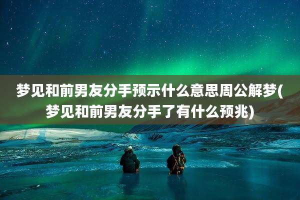 梦见和前男友分手预示什么意思周公解梦(梦见和前男友分手了有什么预兆)