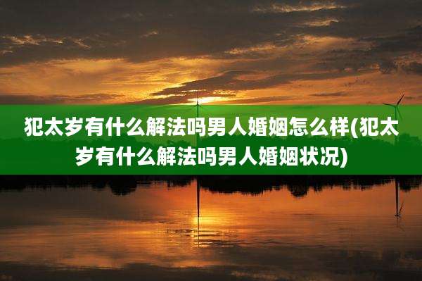 犯太岁有什么解法吗男人婚姻怎么样(犯太岁有什么解法吗男人婚姻状况)