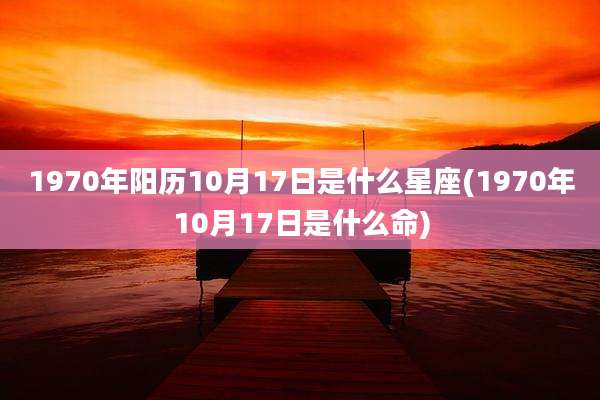 1970年阳历10月17日是什么星座(1970年10月17日是什么命)