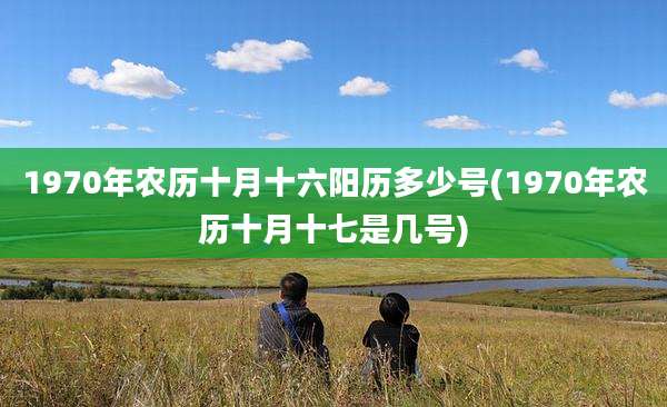 1970年农历十月十六阳历多少号(1970年农历十月十七是几号)