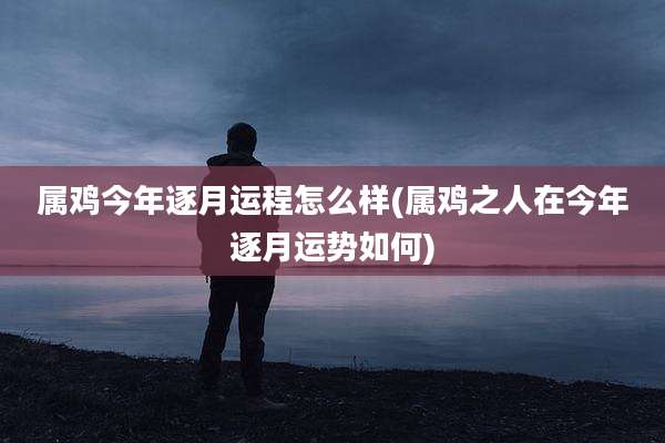 属鸡今年逐月运程怎么样(属鸡之人在今年逐月运势如何)