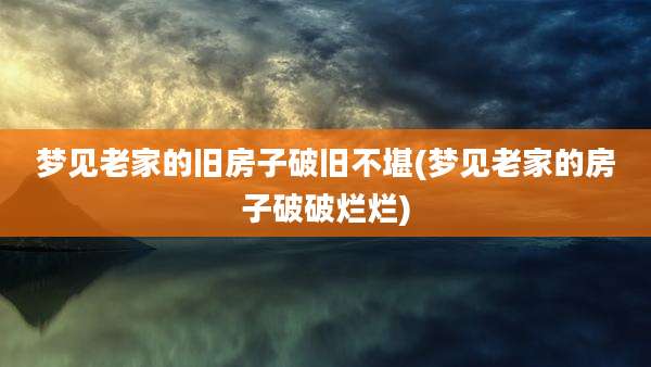 梦见老家的旧房子破旧不堪(梦见老家的房子破破烂烂)