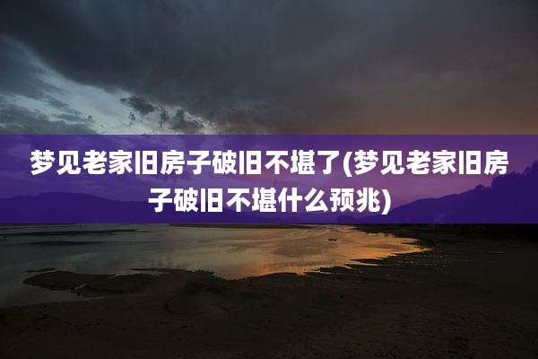 梦见老家旧房子破旧不堪了(梦见老家旧房子破旧不堪什么预兆)