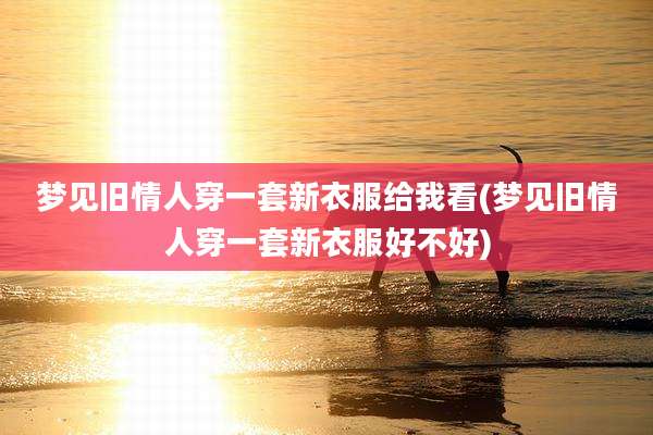 梦见旧情人穿一套新衣服给我看(梦见旧情人穿一套新衣服好不好)
