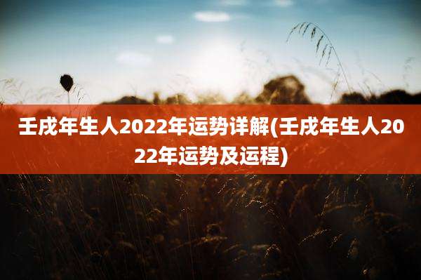 壬戌年生人2022年运势详解(壬戌年生人2022年运势及运程)