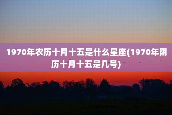 1970年农历十月十五是什么星座(1970年阴历十月十五是几号)