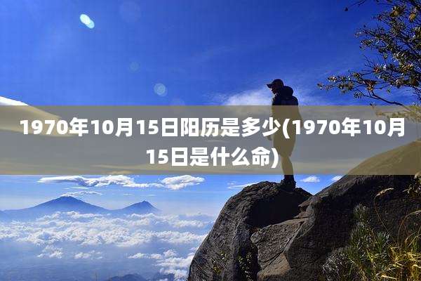 1970年10月15日阳历是多少(1970年10月15日是什么命)
