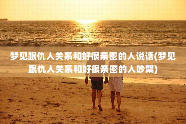 梦见跟仇人关系和好很亲密的人说话(梦见跟仇人关系和好很亲密的人吵架)