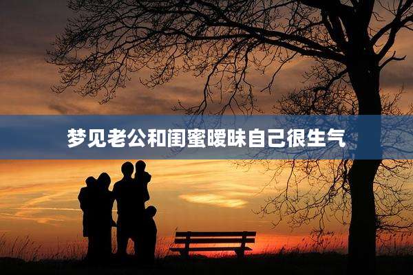 梦见老公和闺蜜暧昧自己很生气