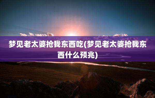梦见老太婆抢我东西吃(梦见老太婆抢我东西什么预兆)
