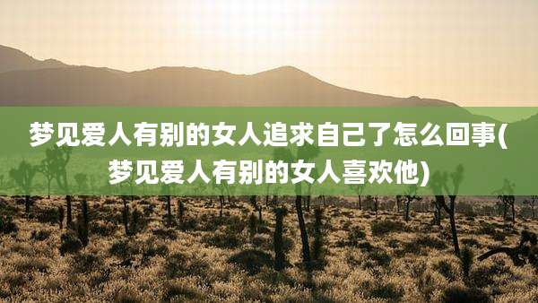 梦见爱人有别的女人追求自己了怎么回事(梦见爱人有别的女人喜欢他)