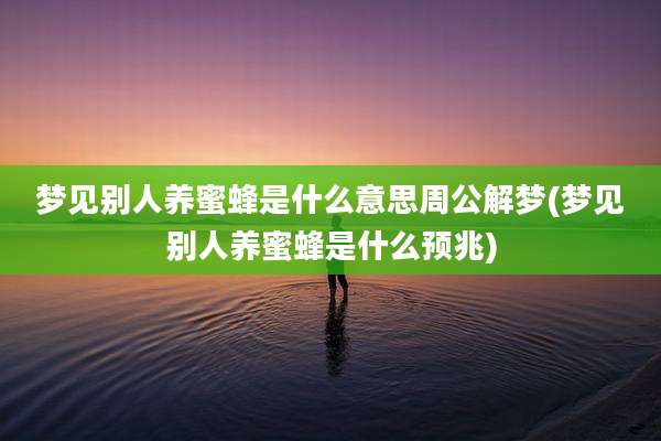 梦见别人养蜜蜂是什么意思周公解梦(梦见别人养蜜蜂是什么预兆)