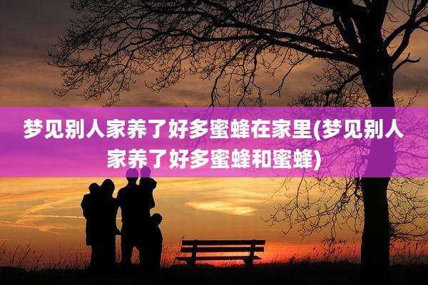 梦见别人家养了好多蜜蜂在家里(梦见别人家养了好多蜜蜂和蜜蜂)