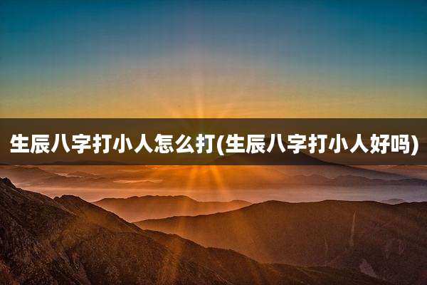 生辰八字打小人怎么打(生辰八字打小人好吗)