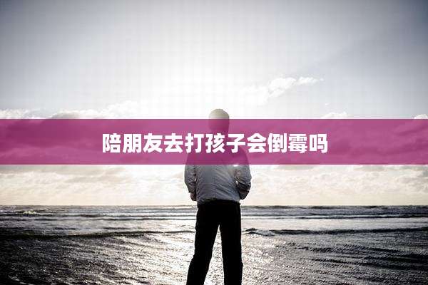 陪朋友去打孩子会倒霉吗