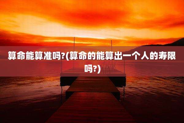 算命能算准吗?(算命的能算出一个人的寿限吗?)