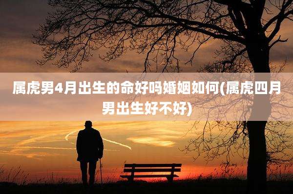 属虎男4月出生的命好吗婚姻如何(属虎四月男出生好不好)