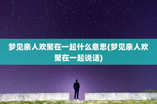 梦见亲人欢聚在一起什么意思(梦见亲人欢聚在一起说话)