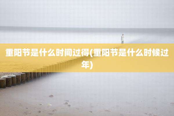 重阳节是什么时间过得(重阳节是什么时候过年)