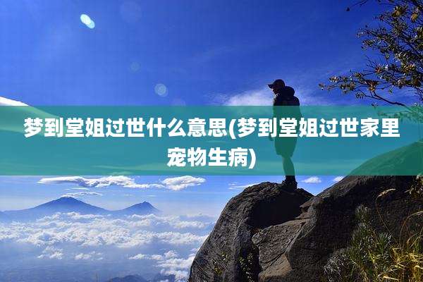 梦到堂姐过世什么意思(梦到堂姐过世家里宠物生病)