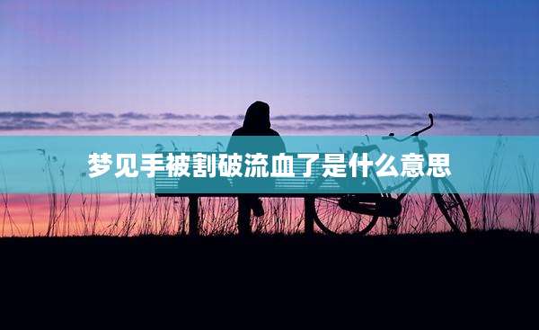 梦见手被割破流血了是什么意思