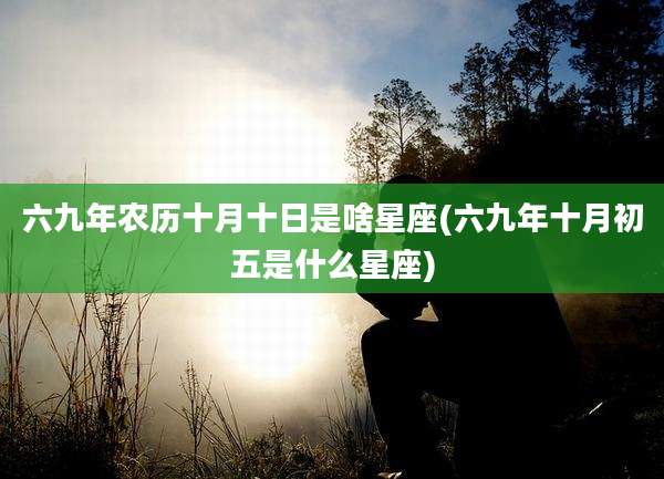 六九年农历十月十日是啥星座(六九年十月初五是什么星座)