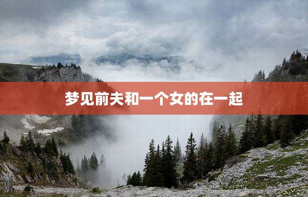 梦见前夫和一个女的在一起