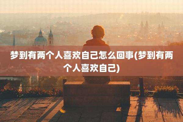 梦到有两个人喜欢自己怎么回事(梦到有两个人喜欢自己)