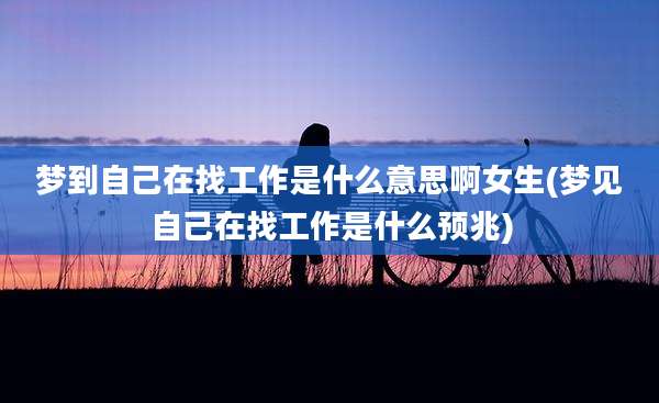 梦到自己在找工作是什么意思啊女生(梦见自己在找工作是什么预兆)