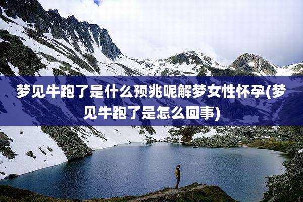 梦见牛跑了是什么预兆呢解梦女性怀孕(梦见牛跑了是怎么回事)