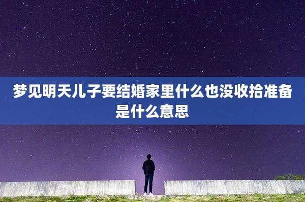 梦见明天儿子要结婚家里什么也没收拾准备是什么意思