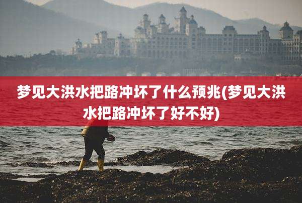 梦见大洪水把路冲坏了什么预兆(梦见大洪水把路冲坏了好不好)