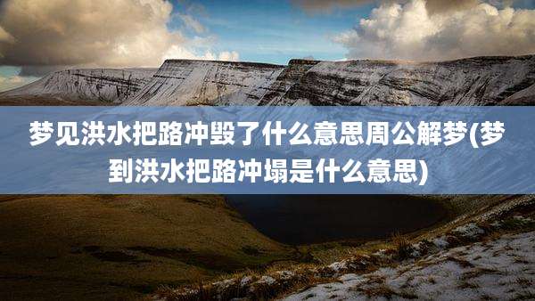 梦见洪水把路冲毁了什么意思周公解梦(梦到洪水把路冲塌是什么意思)