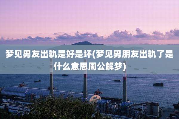 梦见男友出轨是好是坏(梦见男朋友出轨了是什么意思周公解梦)