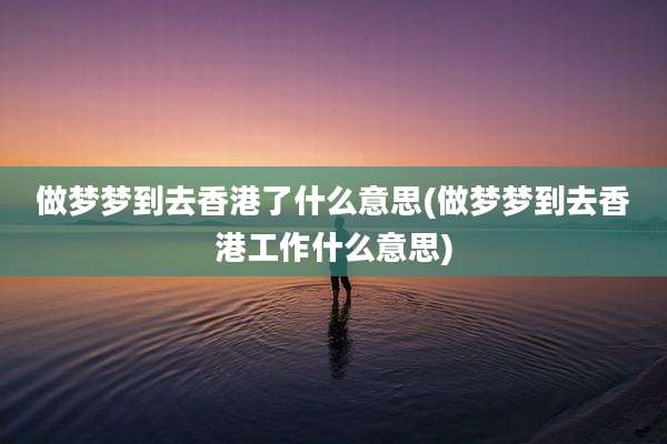 做梦梦到去香港了什么意思(做梦梦到去香港工作什么意思)