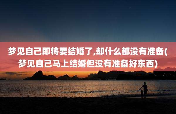 梦见自己即将要结婚了,却什么都没有准备(梦见自己马上结婚但没有准备好东西)