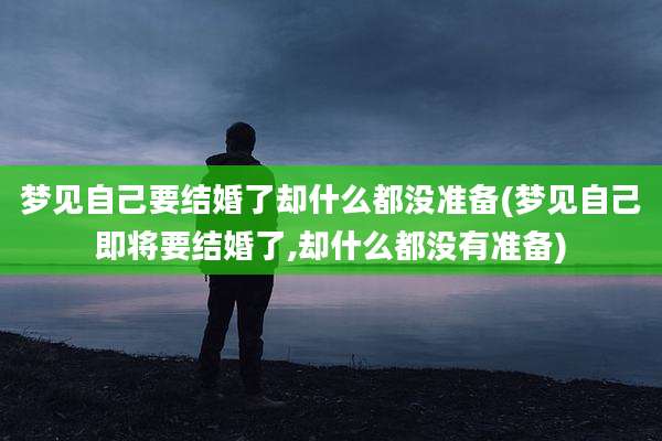 梦见自己要结婚了却什么都没准备(梦见自己即将要结婚了,却什么都没有准备)