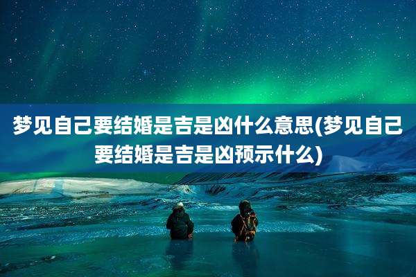 梦见自己要结婚是吉是凶什么意思(梦见自己要结婚是吉是凶预示什么)