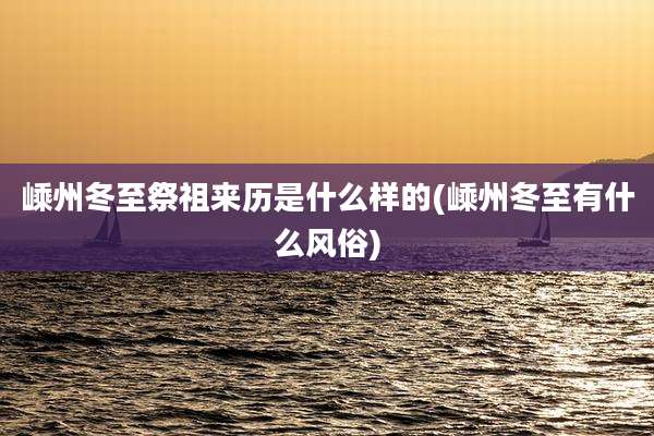 嵊州冬至祭祖来历是什么样的(嵊州冬至有什么风俗)