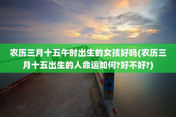 农历三月十五午时出生的女孩好吗(农历三月十五出生的人命运如何?好不好?)